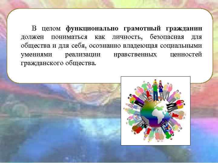 В целом функционально грамотный гражданин должен пониматься как личность, безопасная для общества и для