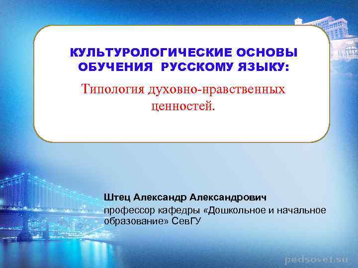 КУЛЬТУРОЛОГИЧЕСКИЕ ОСНОВЫ ОБУЧЕНИЯ РУССКОМУ ЯЗЫКУ: Типология духовно-нравственных ценностей. Штец Александрович профессор кафедры «Дошкольное и