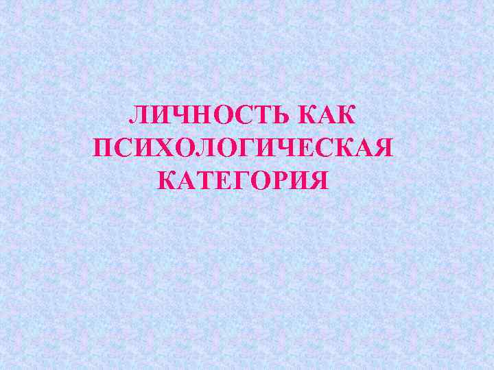 ЛИЧНОСТЬ КАК ПСИХОЛОГИЧЕСКАЯ КАТЕГОРИЯ 