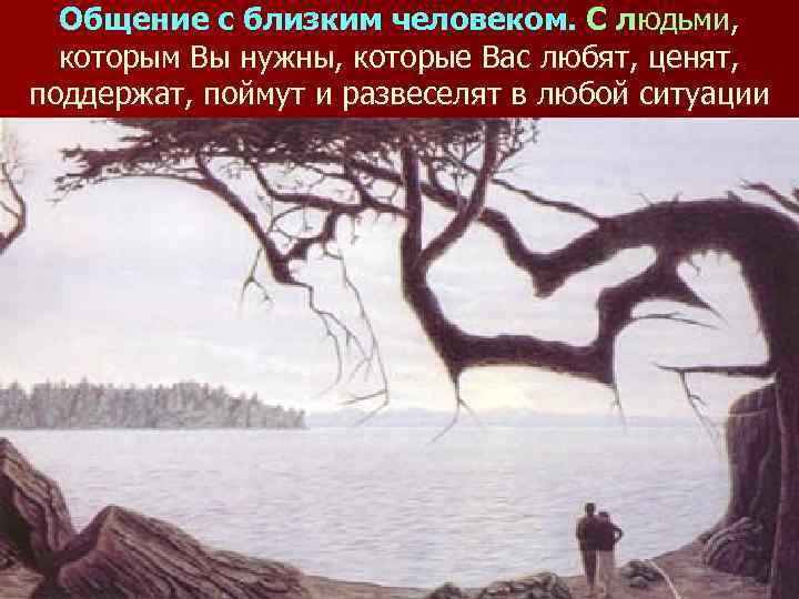 Общение с близким человеком. С людьми, которым Вы нужны, которые Вас любят, ценят, поддержат,