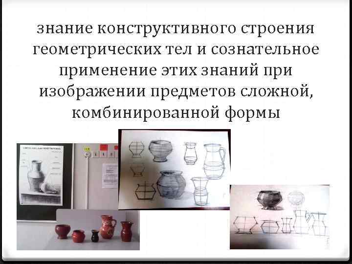 знание конструктивного строения геометрических тел и сознательное применение этих знаний при изображении предметов сложной,