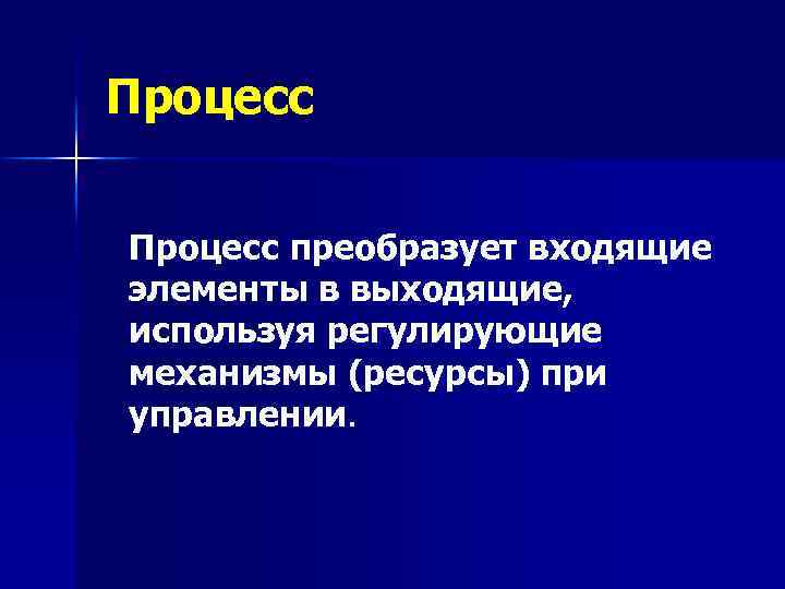 Процесс преобразует входящие элементы в выходящие, используя регулирующие механизмы (ресурсы) при управлении. 