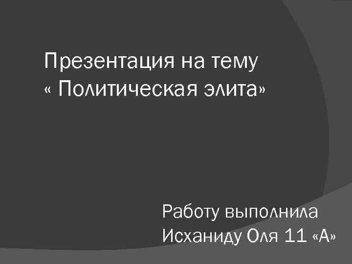 Презентация на тему « Политическая элита» Работу выполнила Исханиду Оля 11 «А» 