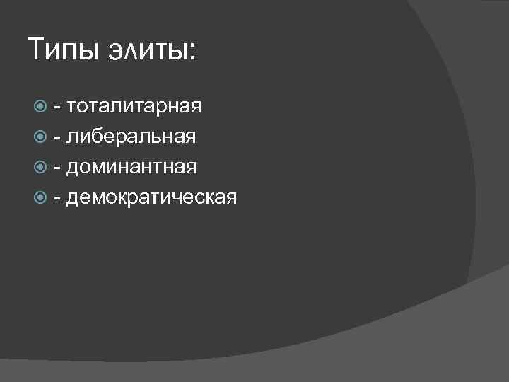 Типы элиты: - тоталитарная - либеральная - доминантная - демократическая 