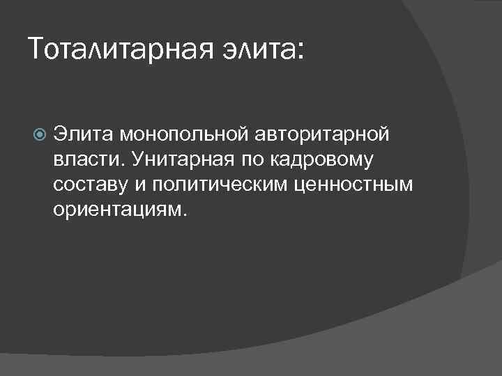 Тоталитарная элита: Элита монопольной авторитарной власти. Унитарная по кадровому составу и политическим ценностным ориентациям.