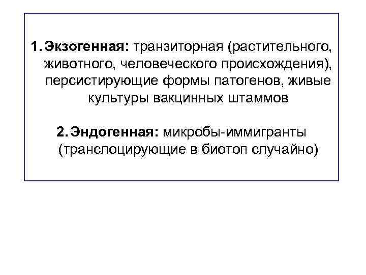 1. Экзогенная: транзиторная (растительного, животного, человеческого происхождения), персистирующие формы патогенов, живые культуры вакцинных штаммов