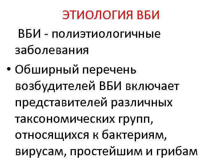 ЭТИОЛОГИЯ ВБИ - полиэтиологичные заболевания • Обширный перечень возбудителей ВБИ включает представителей различных таксономических