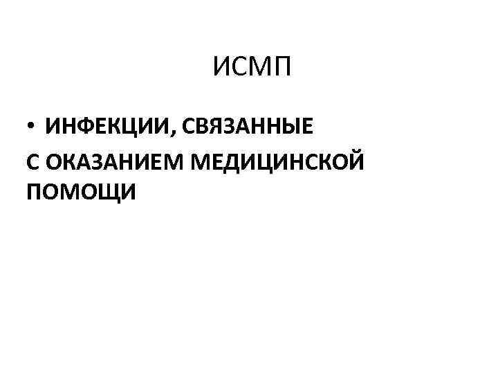 ИСМП • ИНФЕКЦИИ, СВЯЗАННЫЕ С ОКАЗАНИЕМ МЕДИЦИНСКОЙ ПОМОЩИ 