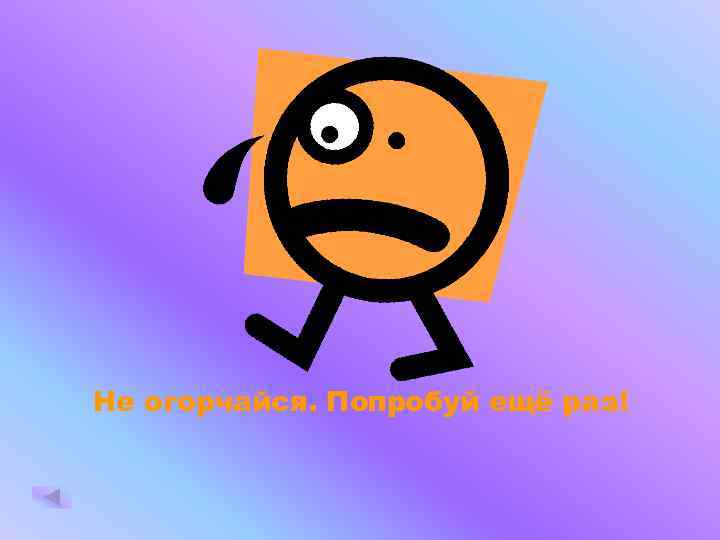Не огорчайся. Попробуй ещё раз! 