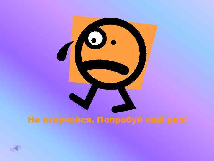 Не огорчайся. Попробуй ещё раз! 