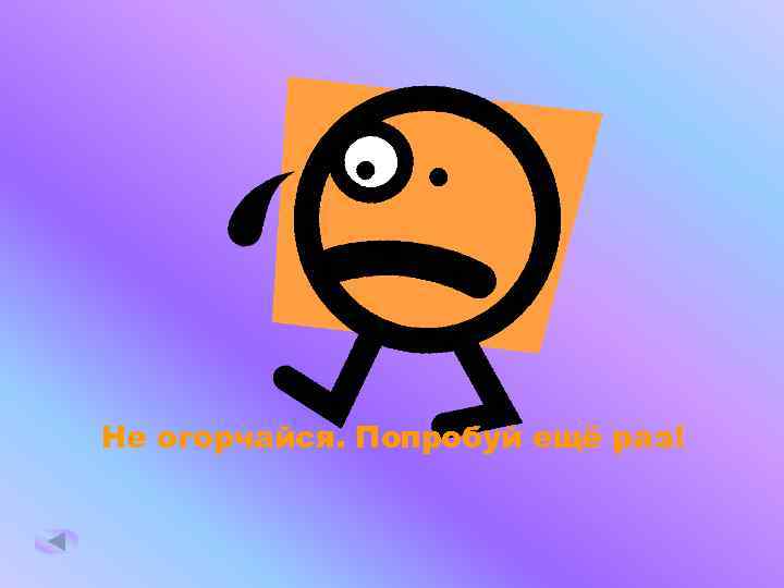 Не огорчайся. Попробуй ещё раз! 