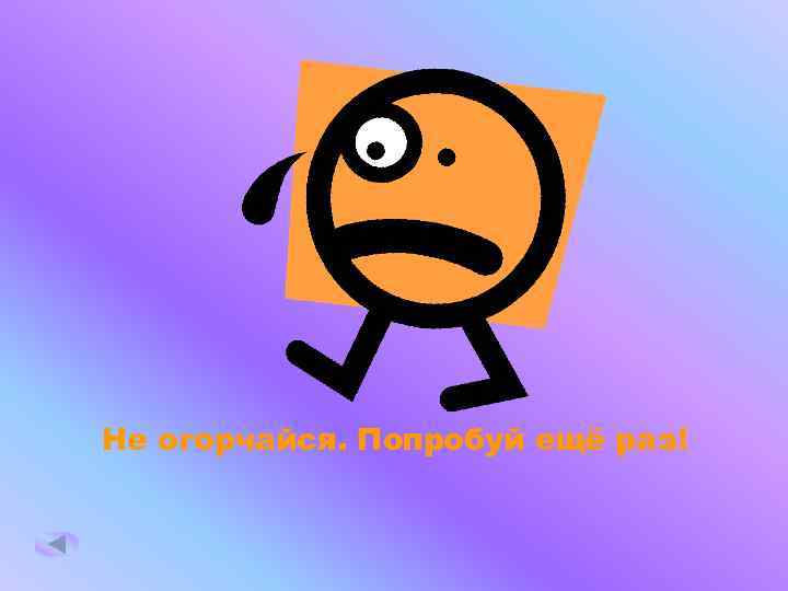 Не огорчайся. Попробуй ещё раз! 
