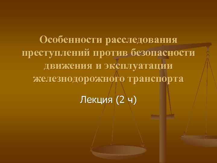 Особенности расследования преступлений против безопасности движения и эксплуатации железнодорожного транспорта Лекция (2 ч) 