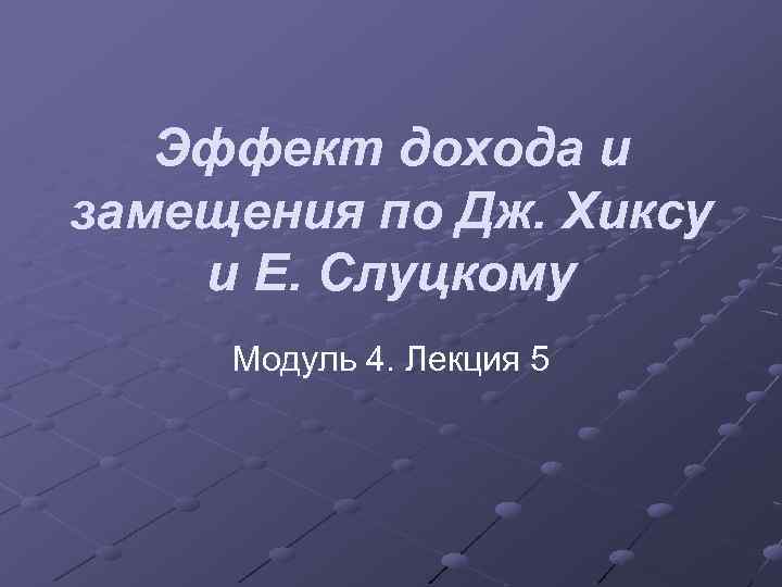 Эффект дохода и замещения по Дж. Хиксу и Е. Слуцкому Модуль 4. Лекция 5