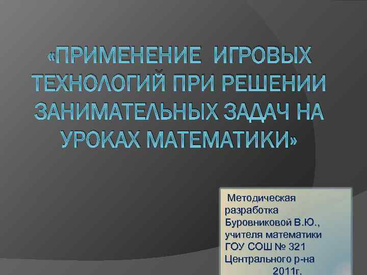  «ПРИМЕНЕНИЕ ИГРОВЫХ ТЕХНОЛОГИЙ ПРИ РЕШЕНИИ ЗАНИМАТЕЛЬНЫХ ЗАДАЧ НА УРОКАХ МАТЕМАТИКИ» Методическая разработка Буровниковой