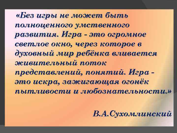  «Без игры не может быть полноценного умственного развития. Игра - это огромное светлое