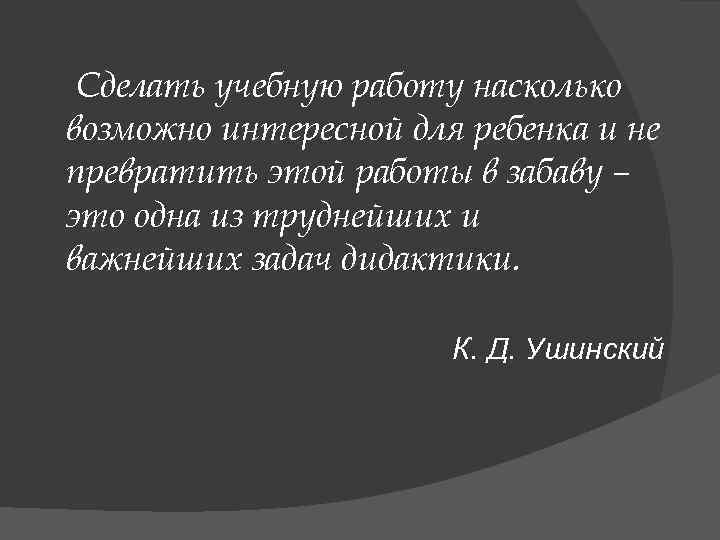 Сделать учебную работу насколько возможно интересной для ребенка и не превратить этой работы в