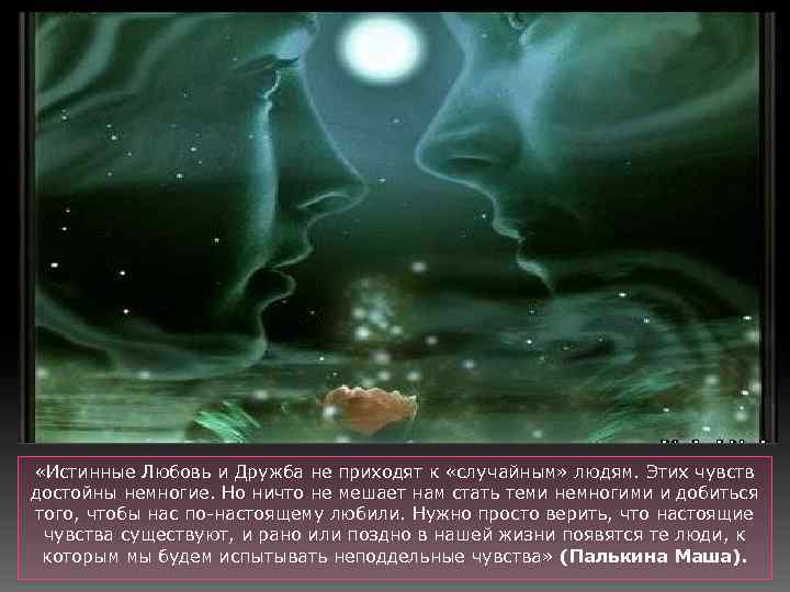  «Истинные Любовь и Дружба не приходят к «случайным» людям. Этих чувств достойны немногие.