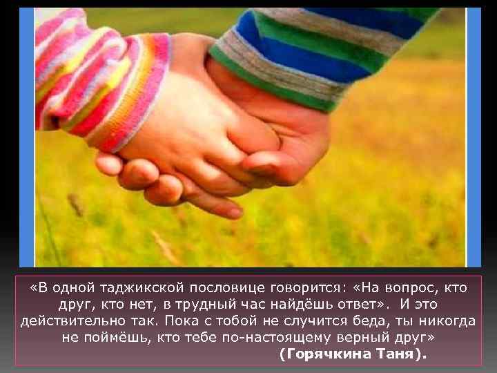  «В одной таджикской пословице говорится: «На вопрос, кто друг, кто нет, в трудный