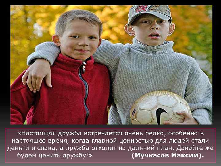  «Настоящая дружба встречается очень редко, особенно в настоящее время, когда главной ценностью для