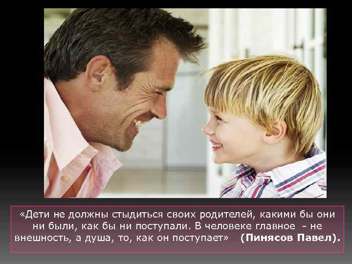  «Дети не должны стыдиться своих родителей, какими бы они ни были, как бы