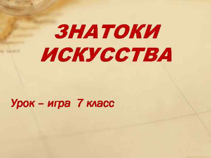 ЗНАТОКИ ИСКУССТВА Урок – игра 7 класс 