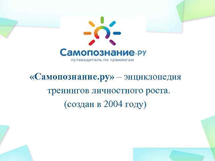  «Самопознание. ру» – энциклопедия тренингов личностного роста. (создан в 2004 году) 