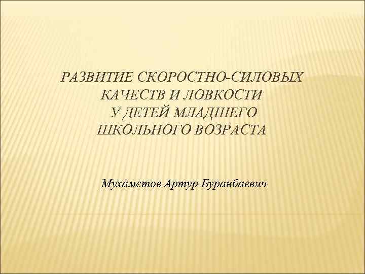 РАЗВИТИЕ СКОРОСТНО-СИЛОВЫХ КАЧЕСТВ И ЛОВКОСТИ У ДЕТЕЙ МЛАДШЕГО ШКОЛЬНОГО ВОЗРАСТА Мухаметов Артур Буранбаевич 