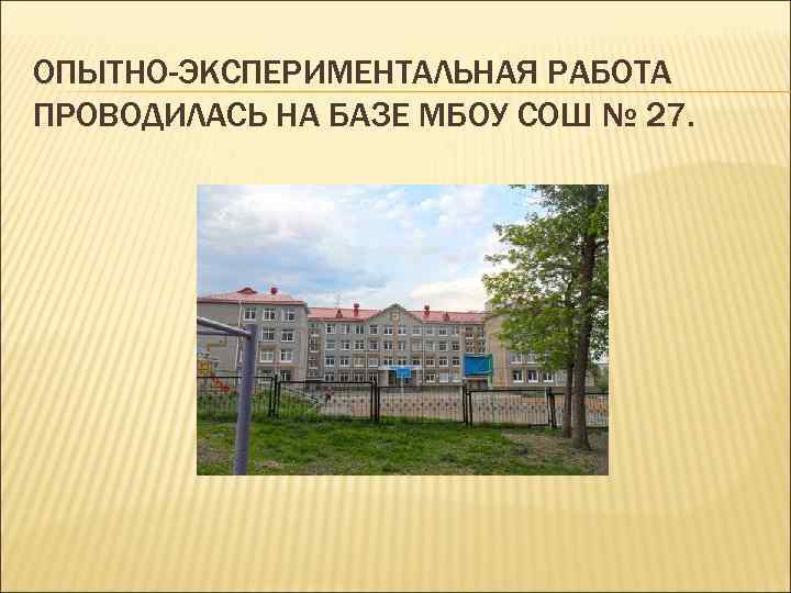 ОПЫТНО-ЭКСПЕРИМЕНТАЛЬНАЯ РАБОТА ПРОВОДИЛАСЬ НА БАЗЕ МБОУ СОШ № 27. 