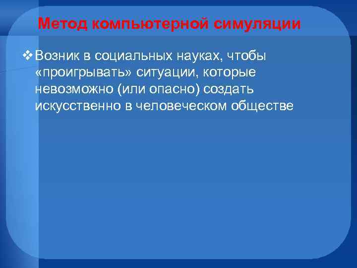 Метод компьютерной симуляции v Возник в социальных науках, чтобы «проигрывать» ситуации, которые невозможно (или