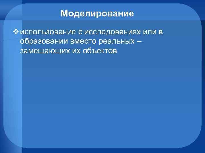 Моделирование v использование с исследованиях или в образовании вместо реальных – замещающих их объектов