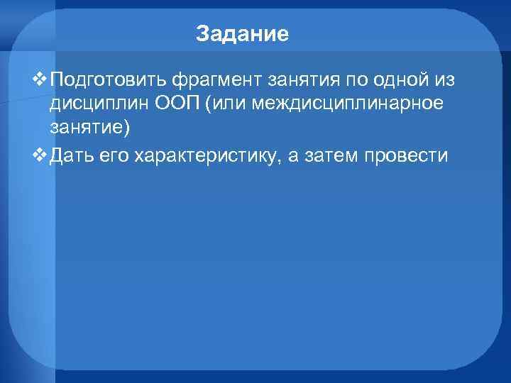Задание v Подготовить фрагмент занятия по одной из дисциплин ООП (или междисциплинарное занятие) v