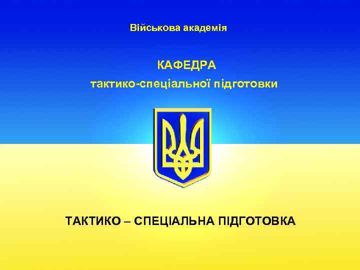 Військова академія КАФЕДРА тактико-спеціальної підготовки ТАКТИКО – СПЕЦІАЛЬНА ПІДГОТОВКА 