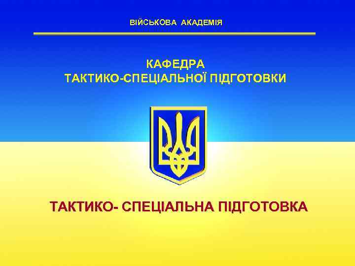 ВІЙСЬКОВА АКАДЕМІЯ КАФЕДРА ТАКТИКО-СПЕЦІАЛЬНОЇ ПІДГОТОВКИ ТАКТИКО- СПЕЦІАЛЬНА ПІДГОТОВКА 