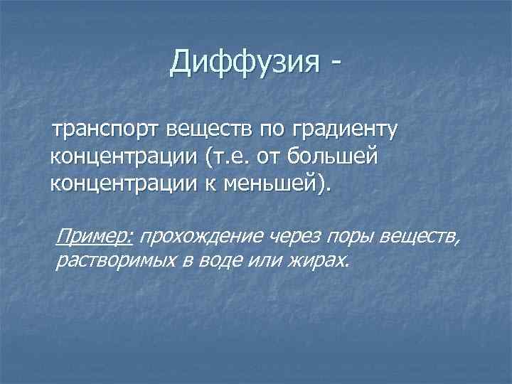 Диффузия транспорт веществ по градиенту концентрации (т. е. от большей концентрации к меньшей). Пример:
