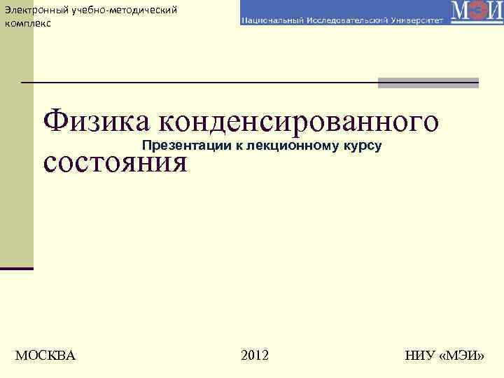 Электронный учебно-методический комплекс Физика конденсированного Презентации к лекционному курсу состояния МОСКВА 2012 НИУ «МЭИ»