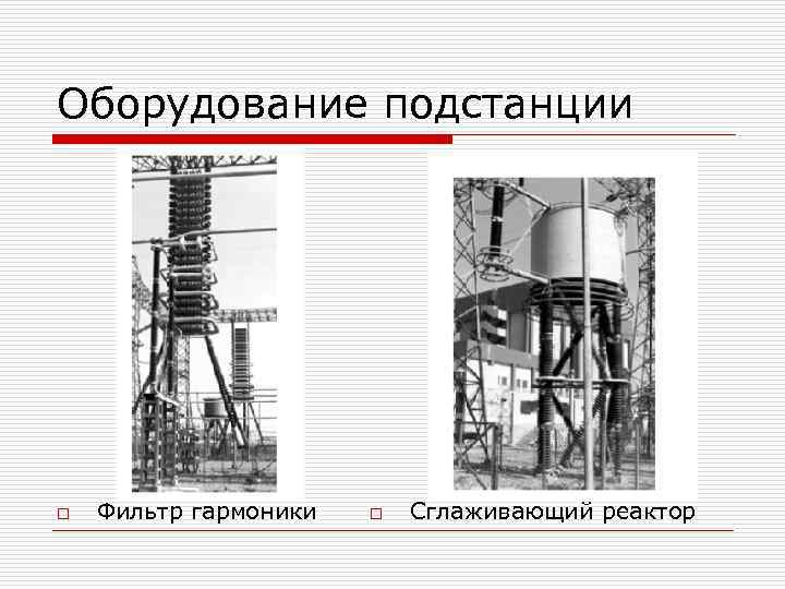 Оборудование подстанции o Фильтр гармоники o Сглаживающий реактор 