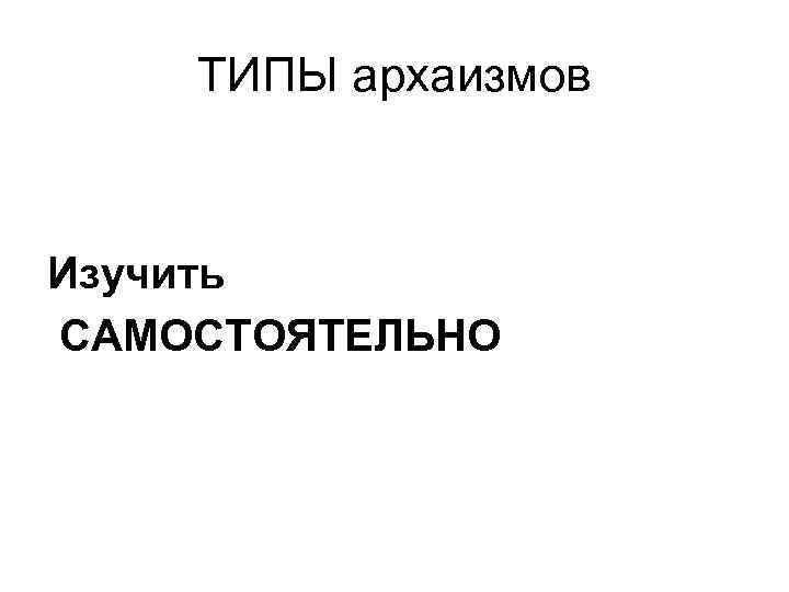 ТИПЫ архаизмов Изучить САМОСТОЯТЕЛЬНО 