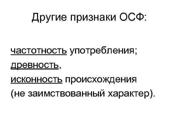 Другие признаки ОСФ: частотность употребления; древность, исконность происхождения (не заимствованный характер). 
