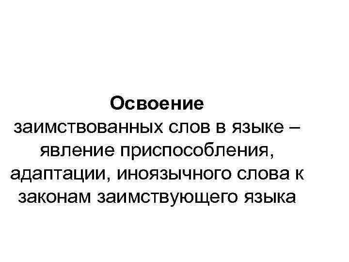 Освоение заимствованных слов в языке – явление приспособления, адаптации, иноязычного слова к законам заимствующего
