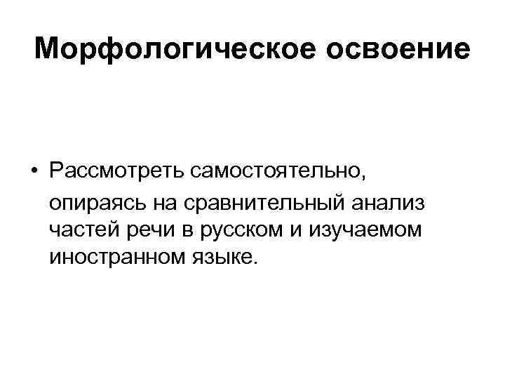 Морфологическое освоение • Рассмотреть самостоятельно, опираясь на сравнительный анализ частей речи в русском и