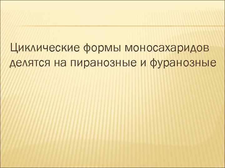 Циклические формы моносахаридов делятся на пиранозные и фуранозные 