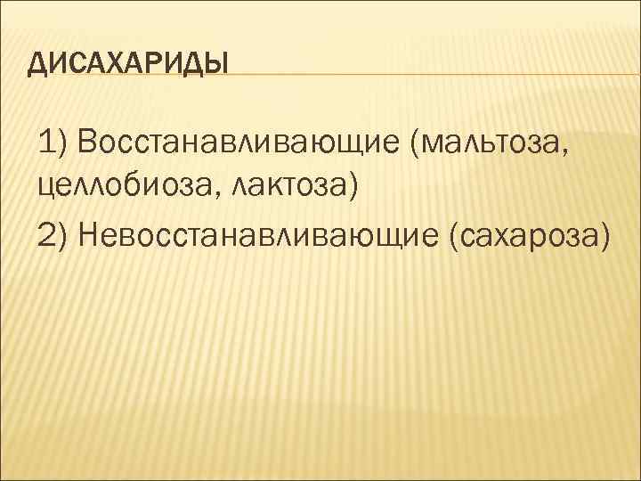 ДИСАХАРИДЫ 1) Восстанавливающие (мальтоза, целлобиоза, лактоза) 2) Невосстанавливающие (сахароза) 