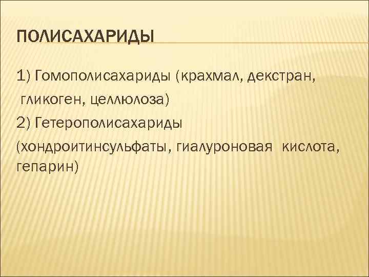 ПОЛИСАХАРИДЫ 1) Гомополисахариды (крахмал, декстран, гликоген, целлюлоза) 2) Гетерополисахариды (хондроитинсульфаты, гиалуроновая кислота, гепарин) 