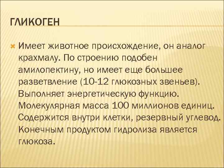 ГЛИКОГЕН Имеет животное происхождение, он аналог крахмалу. По строению подобен амилопектину, но имеет еще