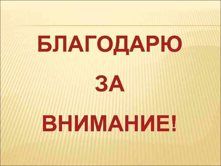 БЛАГОДАРЮ ЗА ВНИМАНИЕ! 