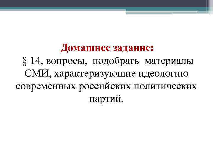 Домашнее задание: § 14, вопросы, подобрать материалы СМИ, характеризующие идеологию современных российских политических партий.