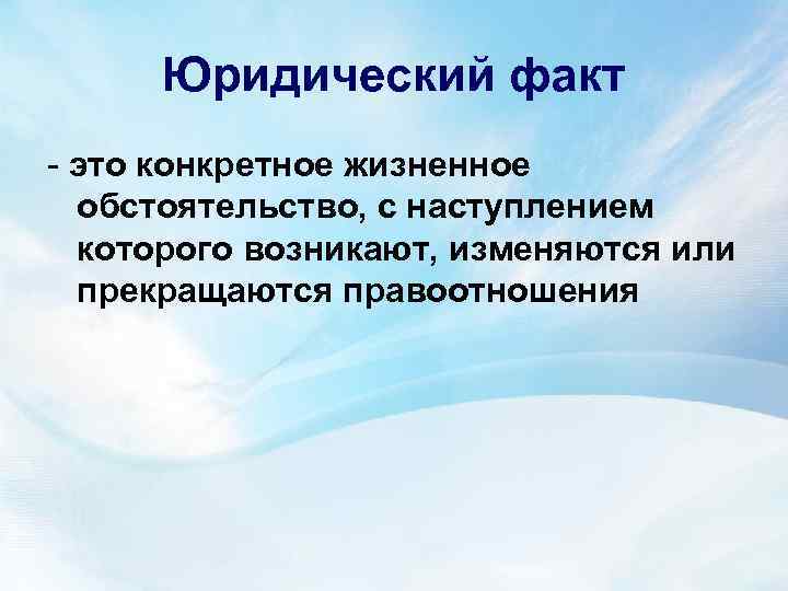 Юридический факт - это конкретное жизненное обстоятельство, с наступлением которого возникают, изменяются или прекращаются