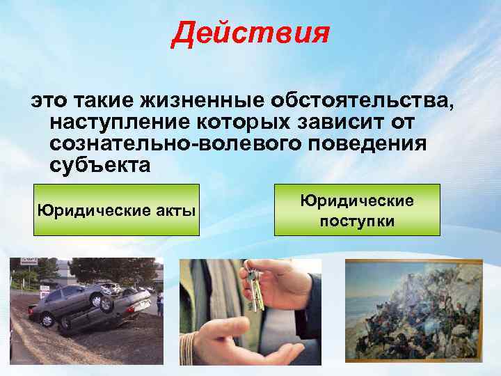 Действия это такие жизненные обстоятельства, наступление которых зависит от сознательно-волевого поведения субъекта Юридические акты
