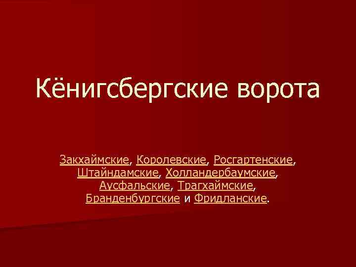 Кёнигсбергские ворота Закхаймские, Королевские, Росгартенские, Штайндамские, Холландербаумские, Аусфальские, Трагхаймские, Бранденбургские и Фридланские. 